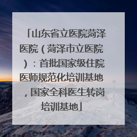 山东省立医院菏泽医院（菏泽市立医院）：首批国家级住院医师规范化培训基地，国家全科医生转岗培训基地