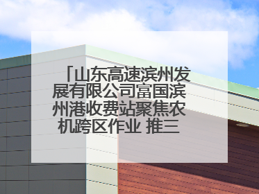 山东高速滨州发展有限公司富国滨州港收费站聚焦农机跨区作业 推三项助农服务