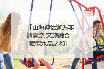 山海神话邂逅非遗高跷 文旅融合赋能水晶之都