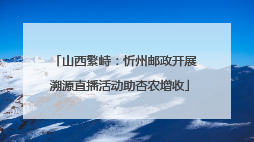 山西繁峙：忻州邮政开展溯源直播活动助杏农增收