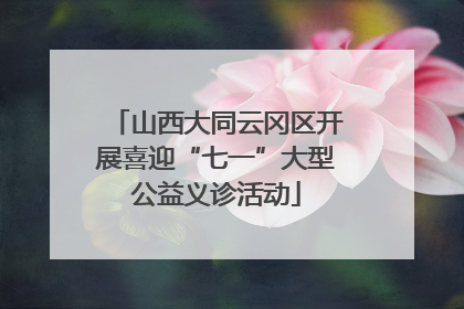 山西大同云冈区开展喜迎“七一”大型公益义诊活动