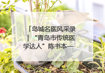 岛城名医风采录｜“青岛市传统医学达人”陈书本——青岛城阳古镇正骨医院骨伤科