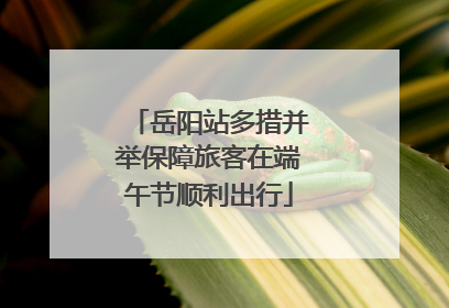 岳阳站多措并举保障旅客在端午节顺利出行