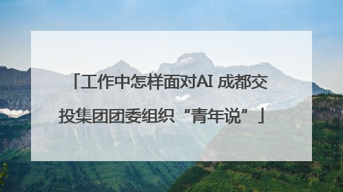 工作中怎样面对AI 成都交投集团团委组织“青年说”