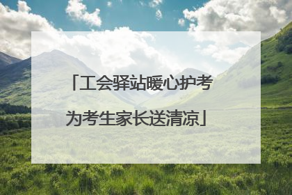 工会驿站暖心护考 为考生家长送清凉