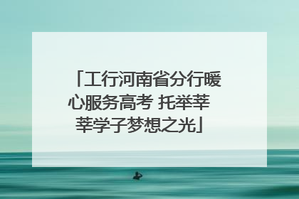 工行河南省分行暖心服务高考 托举莘莘学子梦想之光