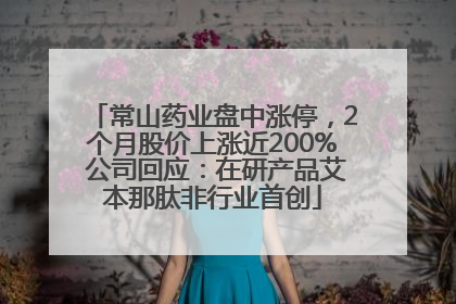 常山药业盘中涨停，2个月股价上涨近200% 公司回应：在研产品艾本那肽非行业首创