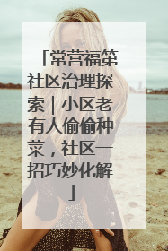 常营福第社区治理探索｜小区老有人偷偷种菜，社区一招巧妙化解