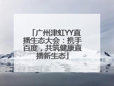 广州津虹YY直播生态大会：携手百度，共筑健康直播新生态