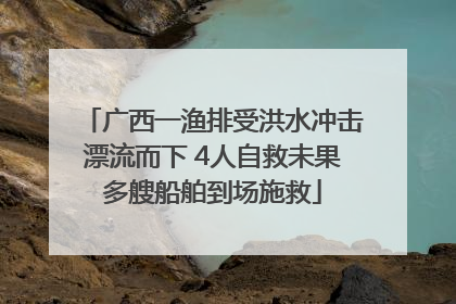 广西一渔排受洪水冲击漂流而下 4人自救未果多艘船舶到场施救