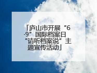 庐山市开展“6·9”国际档案日“请听档案说”主题宣传活动