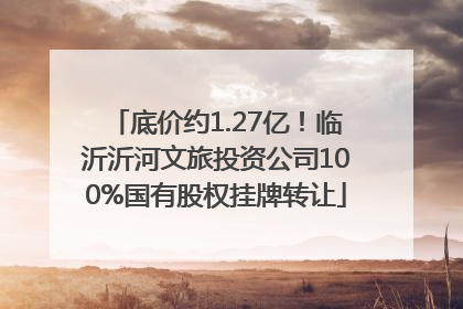 底价约1.27亿！临沂沂河文旅投资公司100%国有股权挂牌转让
