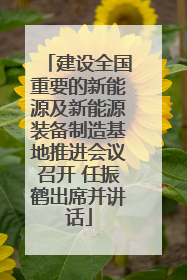 建设全国重要的新能源及新能源装备制造基地推进会议召开 任振鹤出席并讲话