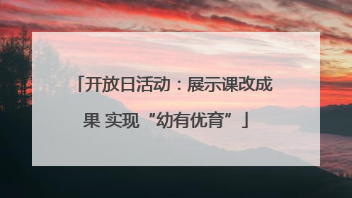 开放日活动：展示课改成果 实现“幼有优育”