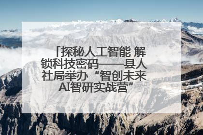 探秘人工智能 解锁科技密码——县人社局举办“智创未来 AI智研实战营”主题创业沙龙活动
