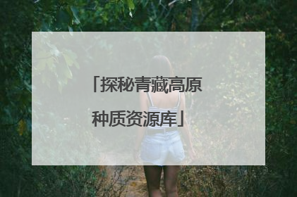 探秘青藏高原种质资源库