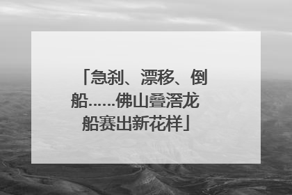 急刹、漂移、倒船……佛山叠滘龙船赛出新花样