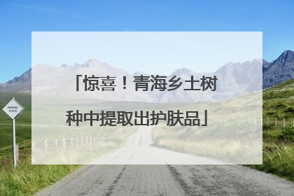 惊喜！青海乡土树种中提取出护肤品