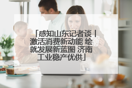 感知山东记者谈丨激活消费新动能 绘就发展新蓝图 济南工业稳产优供