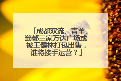 成都双流、青羊、蜀都三家万达广场或被王健林打包出售，谁将接手运营？
