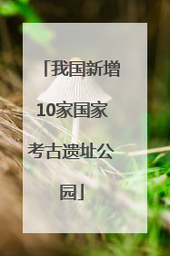 我国新增10家国家考古遗址公园