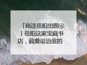 我送岳阳出圈⑥丨岳阳这家宝藏书店，藏着最治愈的文艺DNA