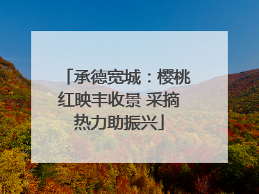承德宽城：樱桃红映丰收景 采摘热力助振兴