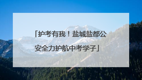 护考有我！盐城盐都公安全力护航中考学子