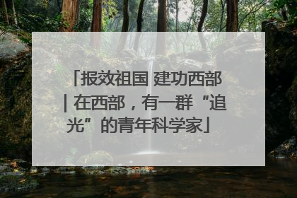 报效祖国 建功西部｜在西部，有一群“追光”的青年科学家