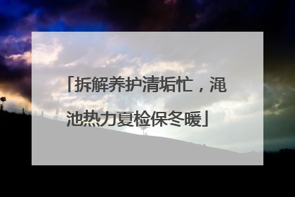 拆解养护清垢忙，渑池热力夏检保冬暖