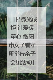 持微光成炬 让爱暖童心 衡阳市女子看守所举行亲子会见活动