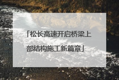 松长高速开启桥梁上部结构施工新篇章