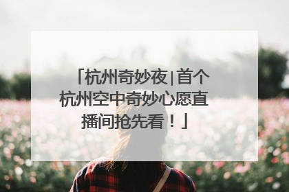 杭州奇妙夜∣首个杭州空中奇妙心愿直播间抢先看！