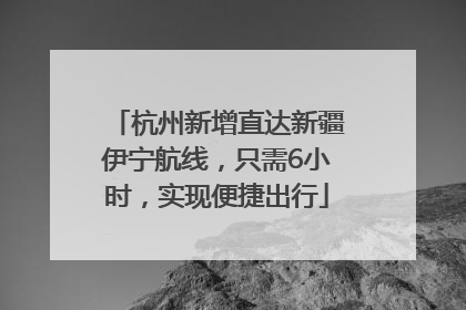 杭州新增直达新疆伊宁航线，只需6小时，实现便捷出行