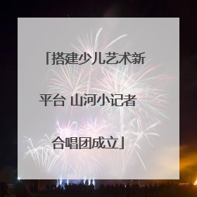 搭建少儿艺术新平台 山河小记者合唱团成立