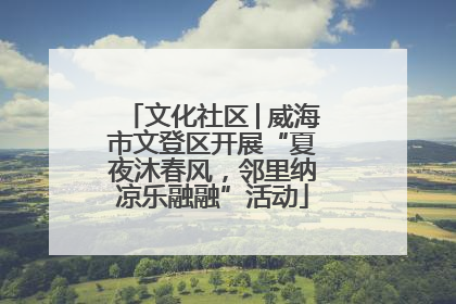 文化社区│威海市文登区开展“夏夜沐春风，邻里纳凉乐融融”活动