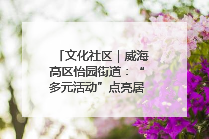 文化社区｜威海高区怡园街道：“多元活动”点亮居民“多彩生活”