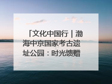 文化中国行｜渤海中京国家考古遗址公园：时光馈赠的宝藏 历史凝固的诗篇