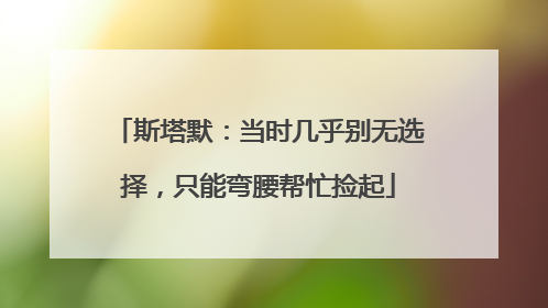 斯塔默：当时几乎别无选择，只能弯腰帮忙捡起