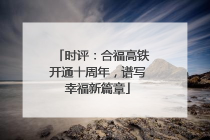 时评：合福高铁开通十周年，谱写幸福新篇章