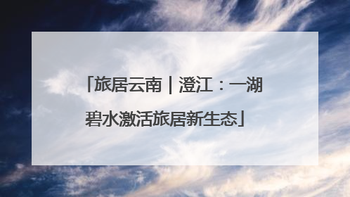 旅居云南｜澄江：一湖碧水激活旅居新生态