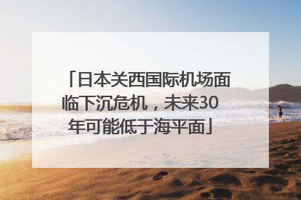 日本关西国际机场面临下沉危机，未来30年可能低于海平面