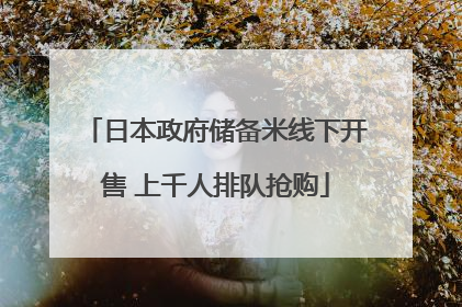 日本政府储备米线下开售 上千人排队抢购