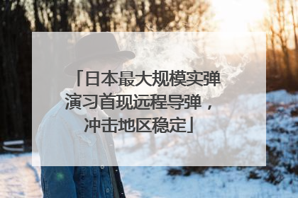 日本最大规模实弹演习首现远程导弹，冲击地区稳定