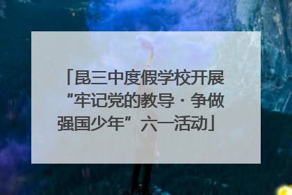 昆三中度假学校开展“牢记党的教导・争做强国少年”六一活动