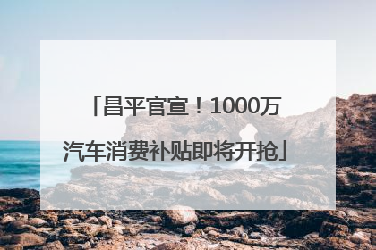 昌平官宣！1000万汽车消费补贴即将开抢