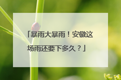 暴雨大暴雨！安徽这场雨还要下多久？