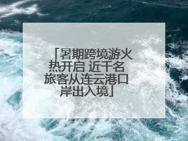 暑期跨境游火热开启 近千名旅客从连云港口岸出入境