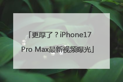 更厚了？iPhone17 Pro Max最新视频曝光