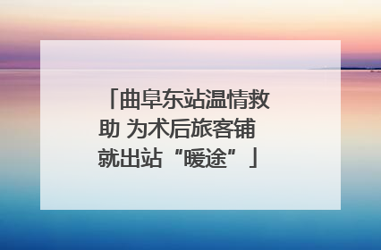曲阜东站温情救助 为术后旅客铺就出站“暖途”